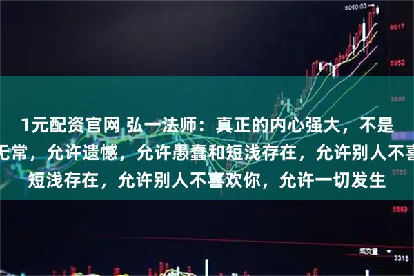 1元配资官网 弘一法师：真正的内心强大，不是对抗，而是接受世事无常，允许遗憾，允许愚蠢和短浅存在，允许别人不喜欢你，允许一切发生