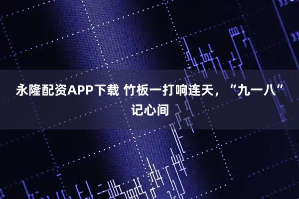 永隆配资APP下载 竹板一打响连天，“九一八”记心间