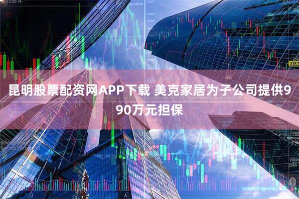 昆明股票配资网APP下载 美克家居为子公司提供990万元担保
