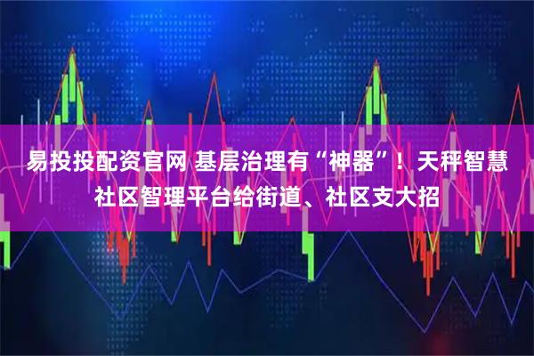 易投投配资官网 基层治理有“神器”！天秤智慧社区智理平台给街道、社区支大招