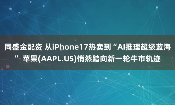 同盛金配资 从iPhone17热卖到“AI推理超级蓝海” 苹果(AAPL.US)悄然踏向新一轮牛市轨迹