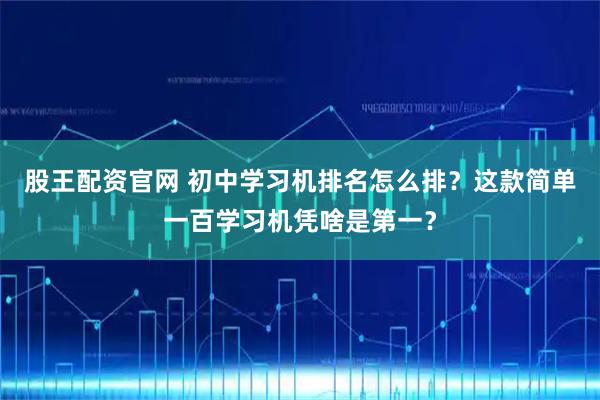 股王配资官网 初中学习机排名怎么排？这款简单一百学习机凭啥是第一？
