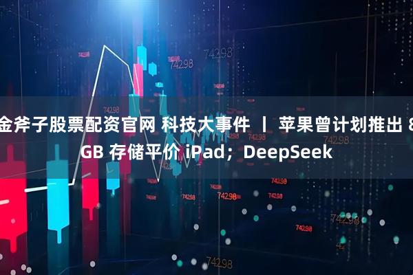 金斧子股票配资官网 科技大事件 丨 苹果曾计划推出 8GB 存储平价 iPad；DeepSeek