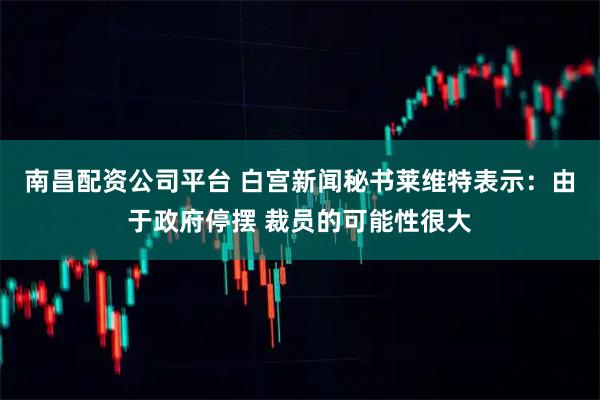 南昌配资公司平台 白宫新闻秘书莱维特表示：由于政府停摆 裁员的可能性很大
