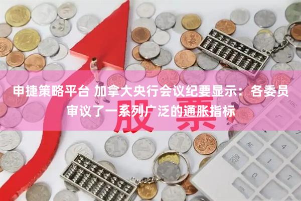申捷策略平台 加拿大央行会议纪要显示：各委员审议了一系列广泛的通胀指标