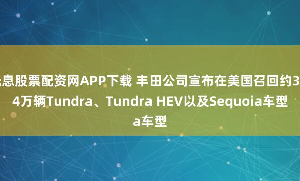 低息股票配资网APP下载 丰田公司宣布在美国召回约39.4万辆Tundra、Tundra HEV以及Sequoia车型