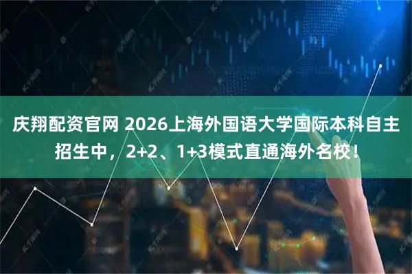 庆翔配资官网 2026上海外国语大学国际本科自主招生中，2+2、1+3模式直通海外名校！