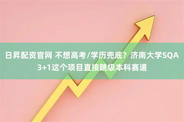 日昇配资官网 不想高考/学历兜底？济南大学SQA3+1这个项目直接跳级本科赛道