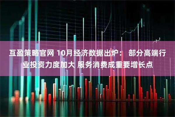 互盈策略官网 10月经济数据出炉： 部分高端行业投资力度加大 服务消费成重要增长点