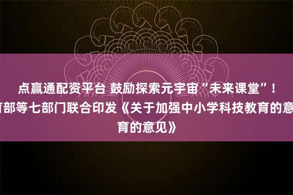 点赢通配资平台 鼓励探索元宇宙“未来课堂”！教育部等七部门联合印发《关于加强中小学科技教育的意见》
