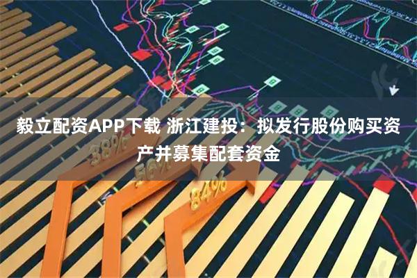 毅立配资APP下载 浙江建投：拟发行股份购买资产并募集配套资金