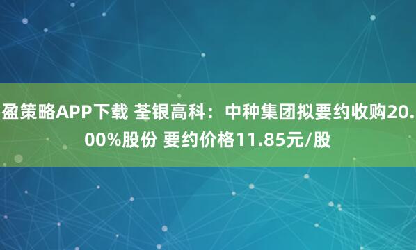盈策略APP下载 荃银高科：中种集团拟要约收购20.00%股份 要约价格11.85元/股
