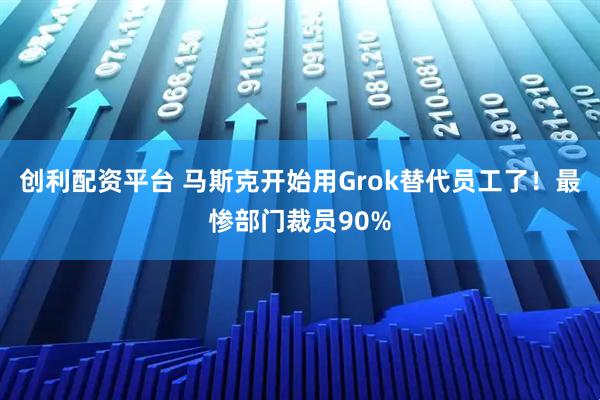 创利配资平台 马斯克开始用Grok替代员工了！最惨部门裁员90%