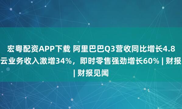 宏粤配资APP下载 阿里巴巴Q3营收同比增长4.8%，云业务收入激增34%，即时零售强劲增长60% | 财报见闻