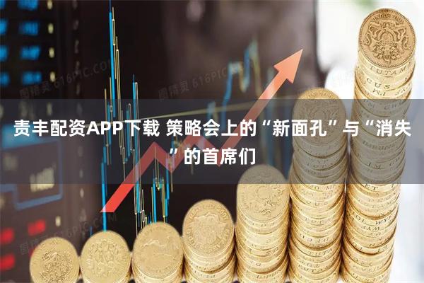 责丰配资APP下载 策略会上的“新面孔”与“消失”的首席们