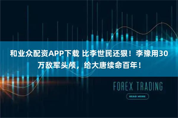 和业众配资APP下载 比李世民还狠！李豫用30万敌军头颅，给大唐续命百年！