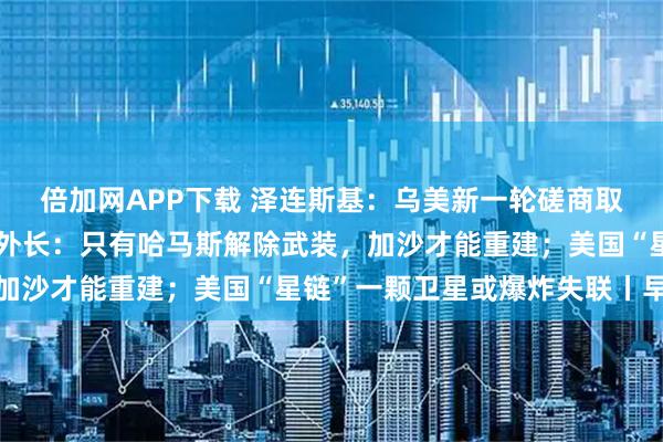 倍加网APP下载 泽连斯基：乌美新一轮磋商取得建设性进展；以色列外长：只有哈马斯解除武装，加沙才能重建；美国“星链”一颗卫星或爆炸失联丨早报