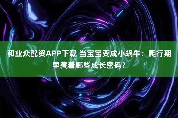 和业众配资APP下载 当宝宝变成小蜗牛:爬行期里藏着哪些成长密码?