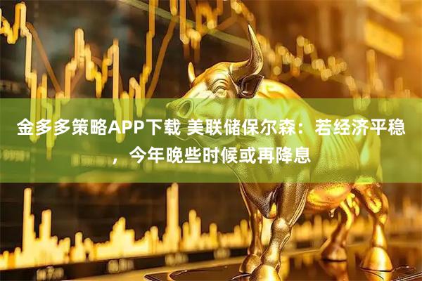 金多多策略APP下载 美联储保尔森：若经济平稳，今年晚些时候或再降息