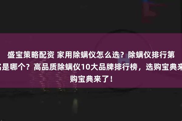 盛宝策略配资 家用除螨仪怎么选？除螨仪排行第一名是哪个？高品质除螨仪10大品牌排行榜，选购宝典来了！