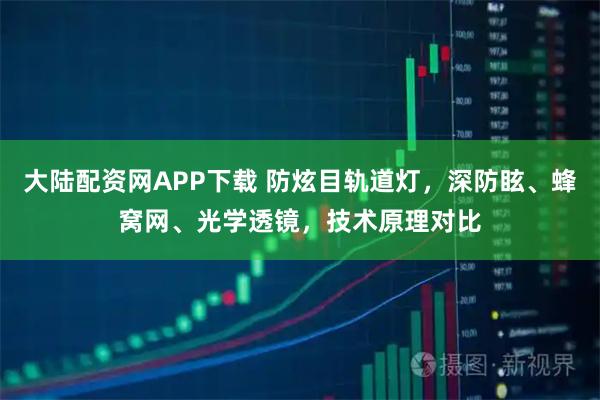大陆配资网APP下载 防炫目轨道灯，深防眩、蜂窝网、光学透镜，技术原理对比