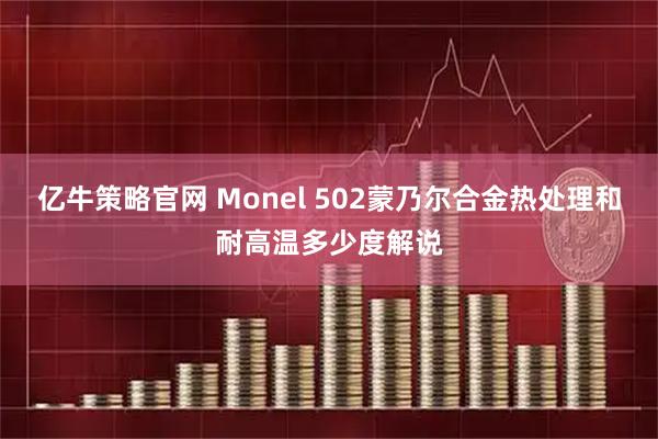 亿牛策略官网 Monel 502蒙乃尔合金热处理和耐高温多少度解说
