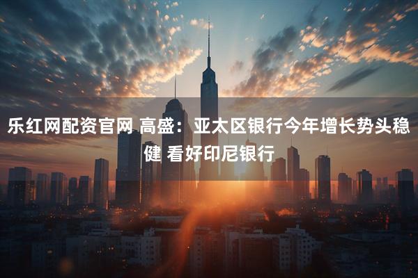 乐红网配资官网 高盛：亚太区银行今年增长势头稳健 看好印尼银行