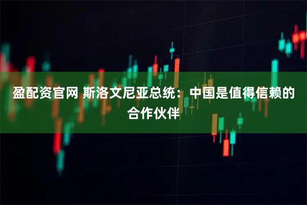盈配资官网 斯洛文尼亚总统：中国是值得信赖的合作伙伴