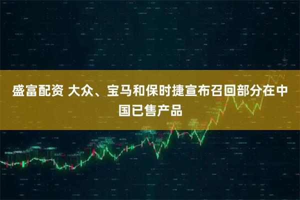 盛富配资 大众、宝马和保时捷宣布召回部分在中国已售产品