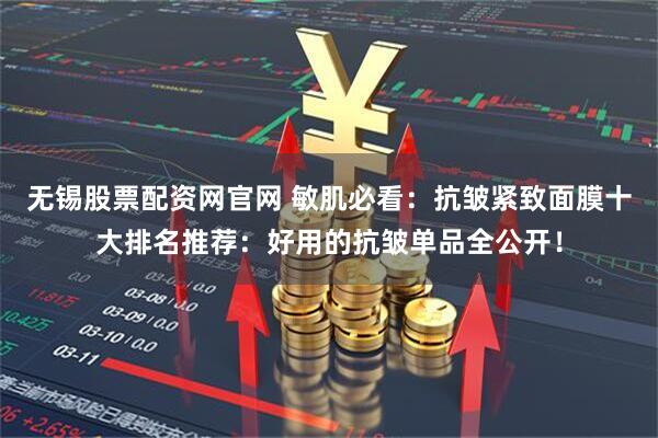 无锡股票配资网官网 敏肌必看：抗皱紧致面膜十大排名推荐：好用的抗皱单品全公开！