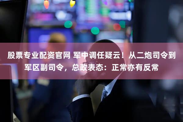 股票专业配资官网 军中调任疑云！从二炮司令到军区副司令，总政表态：正常亦有反常