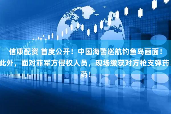 信康配资 首度公开！中国海警巡航钓鱼岛画面！此外，面对菲军方侵权人员，现场缴获对方枪支弹药！